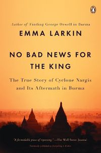 Cover image for No Bad News for the King: The True Story of Cyclone Nargis and Its Aftermath in Burma