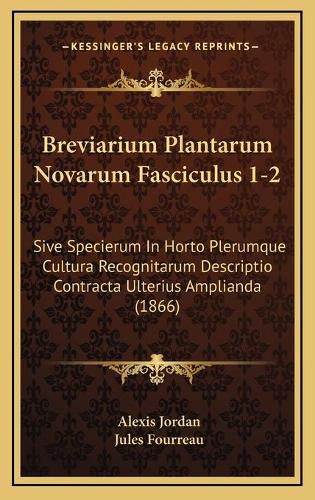 Cover image for Breviarium Plantarum Novarum Fasciculus 1-2: Sive Specierum in Horto Plerumque Cultura Recognitarum Descriptio Contracta Ulterius Amplianda (1866)