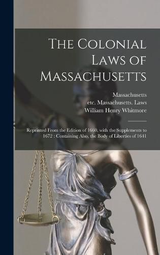 The Colonial Laws of Massachusetts: Reprinted From the Edition of 1660, With the Supplements to 1672: Containing Also, the Body of Liberties of 1641