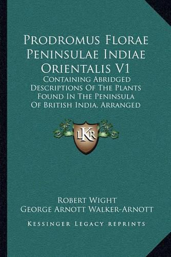 Prodromus Florae Peninsulae Indiae Orientalis V1: Containing Abridged Descriptions of the Plants Found in the Peninsula of British India, Arranged According to the Natural System (1834)