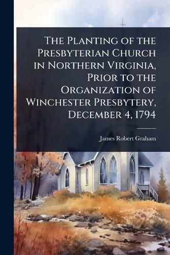 Cover image for The Planting of the Presbyterian Church in Northern Virginia, Prior to the Organization of Winchester Presbytery, December 4, 1794