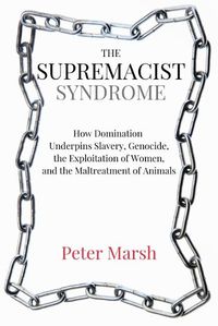 Cover image for The Supremacist Syndrome: How Domination Underpins Slavery, Genocide, the Exploitation of Women, and the Maltreatment of Animals