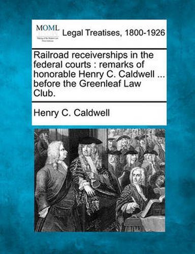 Cover image for Railroad Receiverships in the Federal Courts: Remarks of Honorable Henry C. Caldwell ... Before the Greenleaf Law Club.