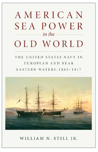 Cover image for American Sea Power in the Old World: The United States Navy in European and Near Eastern Waters, 1865-1917