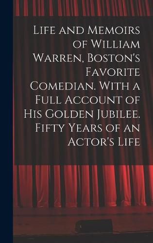 Cover image for Life and Memoirs of William Warren, Boston's Favorite Comedian. With a Full Account of His Golden Jubilee. Fifty Years of an Actor's Life