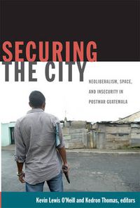 Cover image for Securing the City: Neoliberalism, Space, and Insecurity in Postwar Guatemala