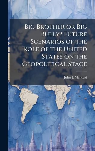 Cover image for Big Brother or Big Bully? Future Scenarios of the Role of the United States on the Geopolitical Stage