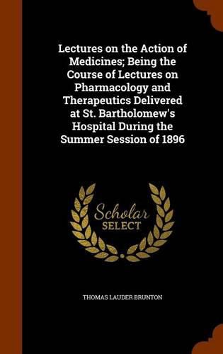 Lectures on the Action of Medicines; Being the Course of Lectures on Pharmacology and Therapeutics Delivered at St. Bartholomew's Hospital During the Summer Session of 1896