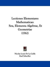 Cover image for Lectiones Elementares Mathematicae: Seu, Elementa Algebrae, Et Geometriae (1762)