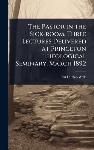 Cover image for The Pastor in the Sick-room. Three Lectures Delivered at Princeton Theological Seminary, March 1892