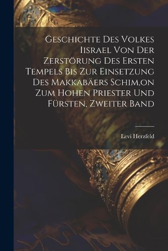 Cover image for Geschichte Des Volkes Iisrael Von Der Zerstoerung Des Ersten Tempels Bis Zur Einsetzung Des Makkabaeers Schim, on Zum Hohen Priester Und Fuersten, Zweiter Band