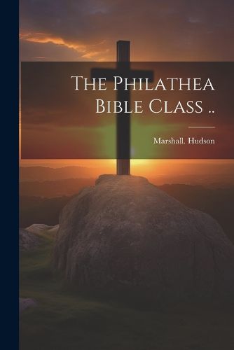 Cover image for The Philathea Bible Class ..