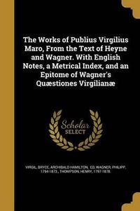 Cover image for The Works of Publius Virgilius Maro, from the Text of Heyne and Wagner. with English Notes, a Metrical Index, and an Epitome of Wagner's Quaestiones Virgilianae