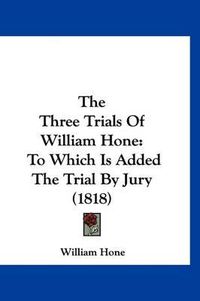 Cover image for The Three Trials of William Hone: To Which Is Added the Trial by Jury (1818)