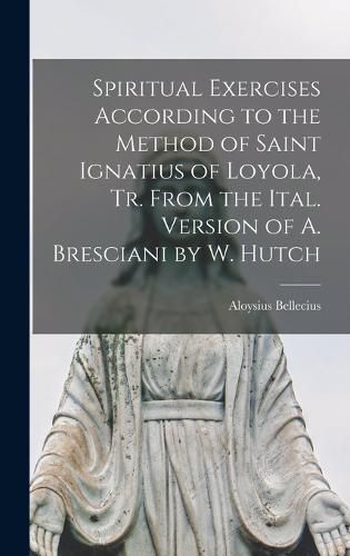 Cover image for Spiritual Exercises According to the Method of Saint Ignatius of Loyola, Tr. From the Ital. Version of A. Bresciani by W. Hutch