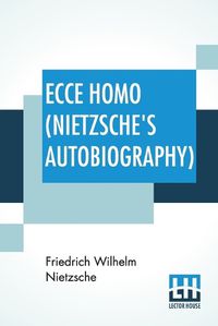 Cover image for Ecce Homo (Nietzsche's Autobiography): Translated By Anthony M. Ludovici Poetry Rendered By Paul V. Cohn - Francis Bickley Herman Scheffauer - Dr. G. T. Wrench Hymn To Life (Composed By F. Nietzsche); Edited By Dr Oscar Levy