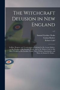 Cover image for The Witchcraft Delusion in New England; Its Rise, Progress, and Termination, as Exhibited by Dr. Cotton Mather, in The Wonders of the Invisible World; and by Mr. Robert Calef, in His More Wonders of the Invisible World. With a Preface, Introduction, ...; v.1