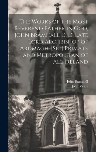 Cover image for The Works of the Most Reverend Father in God, John Bramhall D. D. Late Lord Archbishop of Ardmagh, [sic] Primate and Metropolitan of All Ireland