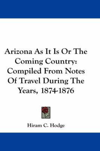 Cover image for Arizona as It Is or the Coming Country: Compiled from Notes of Travel During the Years, 1874-1876