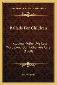 Cover image for Ballads for Children: Including Mothera Acentsacentsa A-Acentsa Acentss Last Words, and Our Fathera Acentsacentsa A-Acentsa Acentss Care (1868)