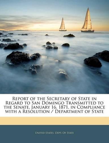 Report of the Secretary of State in Regard to San Domingo Transmitted to the Senate, January 16, 1871, in Compliance with a Resolution / Department of State