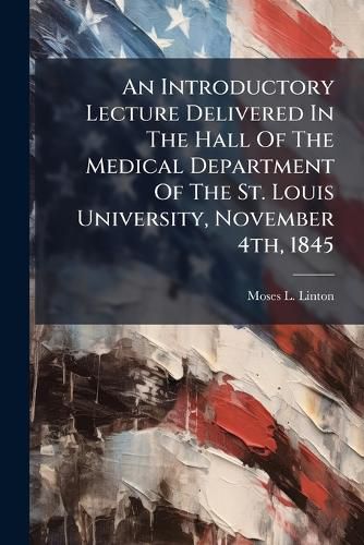 Cover image for An Introductory Lecture Delivered In The Hall Of The Medical Department Of The St. Louis University, November 4th, 1845