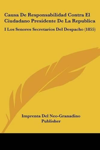 Cover image for Causa de Responsabilidad Contra El Ciudadano Presidente de La Republica: I Los Senores Secretarios del Despacho (1855)