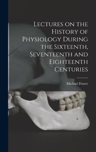 Lectures on the History of Physiology During the Sixteenth, Seventeenth and Eighteenth Centuries