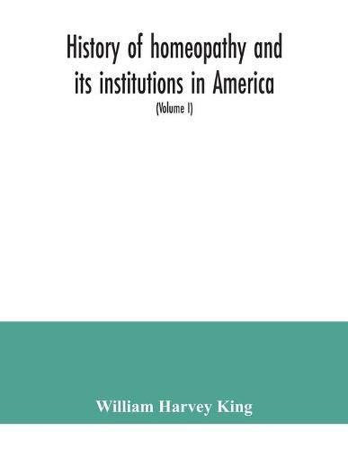 History of homeopathy and its institutions in America; their founders, benefactors, faculties, officers, Hospitals, alumni, etc., with a record of achievement of its representatives in the world of medicine (Volume I)