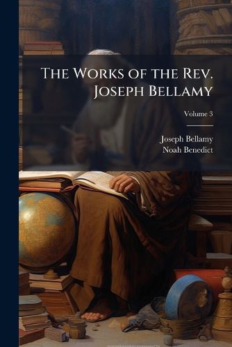 Cover image for The Works of the REV. Joseph Bellamy: D.D. Late of Bethlem, Connecticut, in Three Volumes