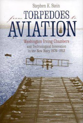 Cover image for From Torpedoes to Aviation: Washington Irving Chambers and Technological Innovation in the New Navy, 1876-1913