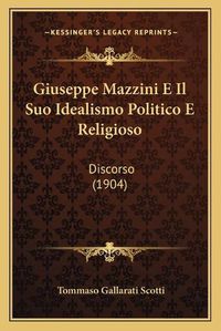 Cover image for Giuseppe Mazzini E Il Suo Idealismo Politico E Religioso: Discorso (1904)