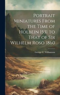 Cover image for Portrait Miniatures From the Time of Holbein 1531 to That of Sir Wilhelm Roso 1860