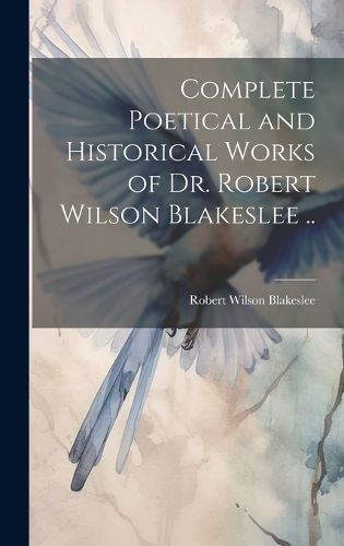 Cover image for Complete Poetical and Historical Works of Dr. Robert Wilson Blakeslee ..