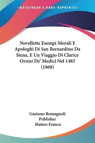 Cover image for Novellette Esempi Morali E Apologhi Di San Bernardino Da Siena, E Un Viaggio Di Clarice Orsini de' Medici Nel 1485 (1868)