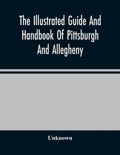 Cover image for The Illustrated Guide And Handbook Of Pittsburgh And Allegheny, Describing And Locating The Principal Places Of Interest In And About The Two Cities