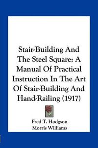 Cover image for Stair-Building and the Steel Square: A Manual of Practical Instruction in the Art of Stair-Building and Hand-Railing (1917)