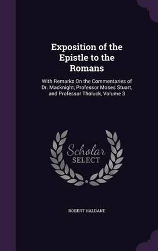 Exposition of the Epistle to the Romans: With Remarks on the Commentaries of Dr. Macknight, Professor Moses Stuart, and Professor Tholuck, Volume 3