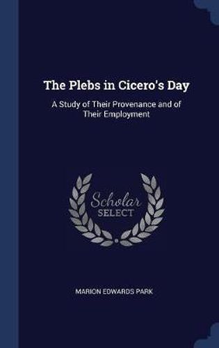 The Plebs in Cicero's Day: A Study of Their Provenance and of Their Employment