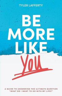 Cover image for Be More Like You: A Guide to Answering the Ultimate Question  What do I want to do with my life?