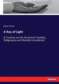 Cover image for A Ray of Light: A Treatise on the Sectional Troubles, Religiously and Morally Considered