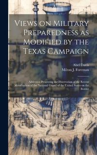 Cover image for Views on Military Preparedness as Modified by the Texas Campaign; Addresses Presenting an Observation of the Recent Mobilization of the National Guard of the United States on the Border