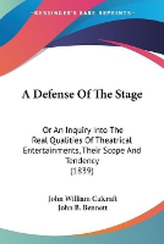 Cover image for A Defense Of The Stage: Or An Inquiry Into The Real Qualities Of Theatrical Entertainments, Their Scope And Tendency (1839)