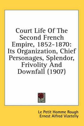 Court Life of the Second French Empire, 1852-1870: Its Organization, Chief Personages, Splendor, Frivolity and Downfall (1907)