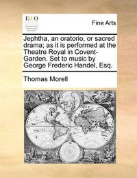 Cover image for Jephtha, an Oratorio, or Sacred Drama; As It Is Performed at the Theatre Royal in Covent-Garden. Set to Music by George Frederic Handel, Esq.