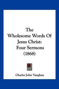 Cover image for The Wholesome Words of Jesus Christ: Four Sermons (1868)