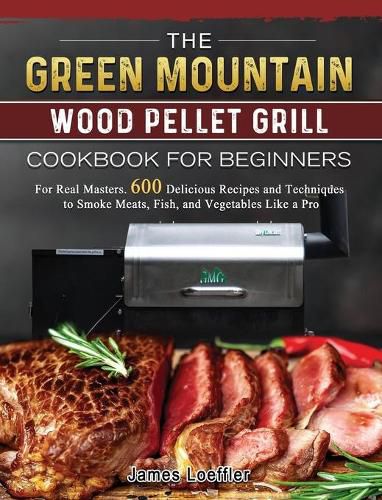 The Green Mountain Wood Pellet Grill Cookbook for Beginners: For Real Masters. 600 Delicious Recipes and Techniques to Smoke Meats, Fish, and Vegetables Like a Pro