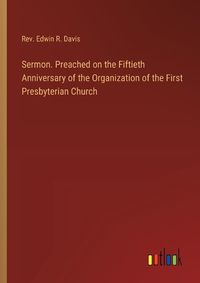 Cover image for Sermon. Preached on the Fiftieth Anniversary of the Organization of the First Presbyterian Church