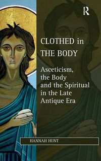 Cover image for Clothed in the Body: Asceticism, the Body and the Spiritual in the Late Antique Era