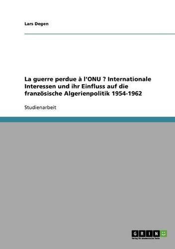 La Guerre Perdue A L'Onu ? Internationale Interessen Und Ihr Einfluss Auf Die Franzosische Algerienpolitik 1954-1962